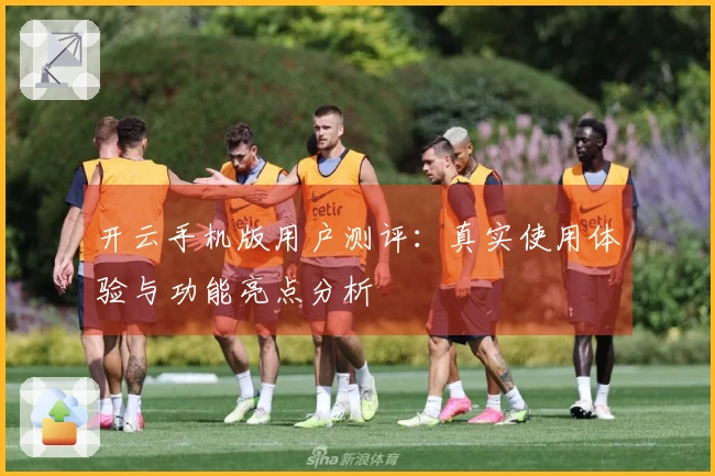 开云手机版用户测评：真实使用体验与功能亮点分析