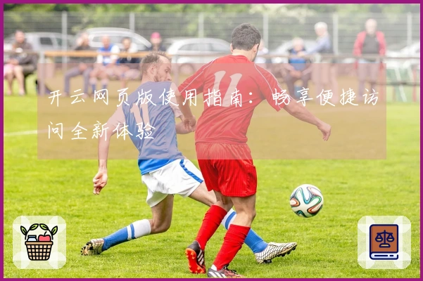 开云网页版使用指南：畅享便捷访问全新体验