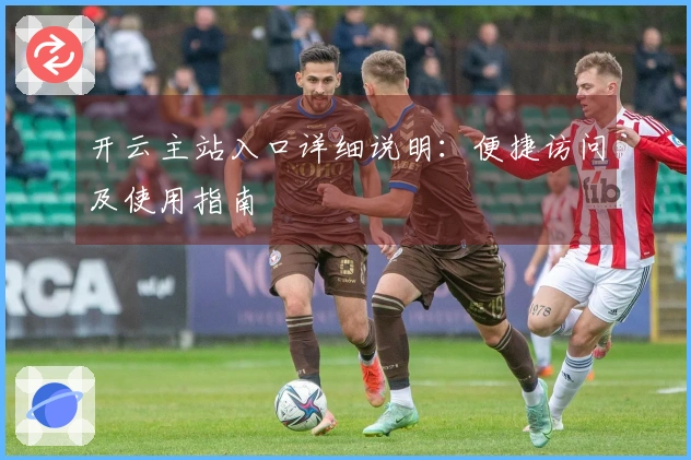 开云主站入口详细说明：便捷访问及使用指南