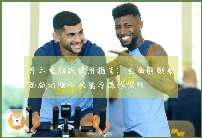 开云电脑版使用指南：全面解锁桌面版的核心功能与操作技巧