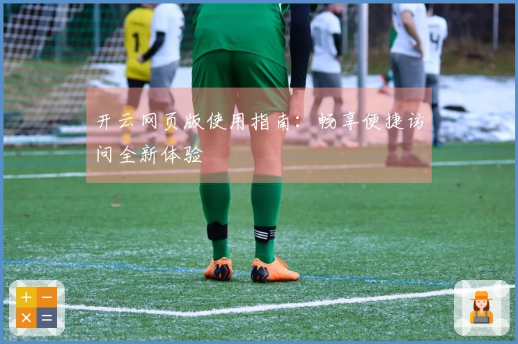 开云网页版使用指南：畅享便捷访问全新体验