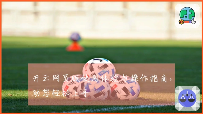 开云网页版使用体验与操作指南，助您轻松上手