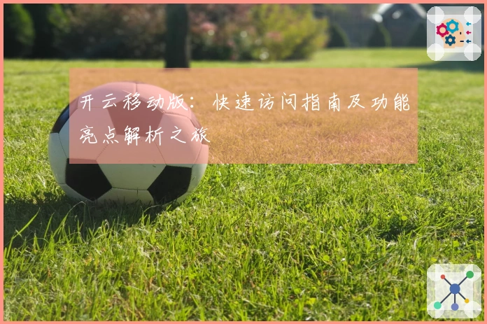 开云移动版：快速访问指南及功能亮点解析之旅