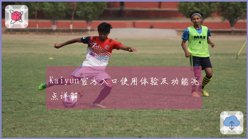 Kaiyun官方入口使用体验及功能亮点详解