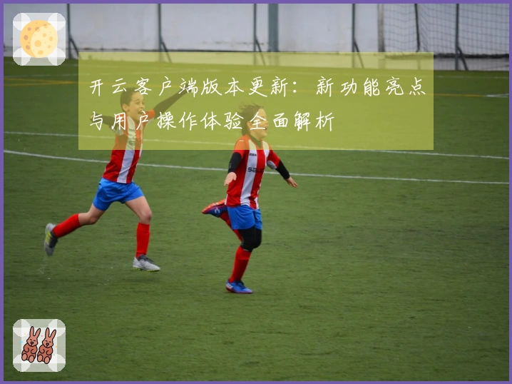 开云客户端版本更新：新功能亮点与用户操作体验全面解析