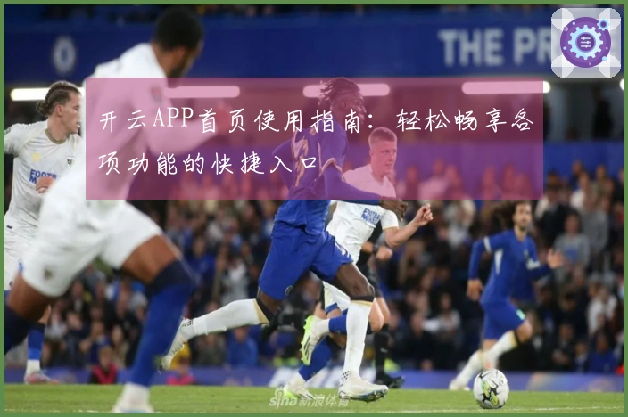 开云APP首页使用指南：轻松畅享各项功能的快捷入口