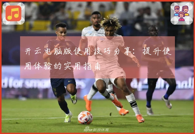 开云电脑版使用技巧分享:提升使用体验的实用指南