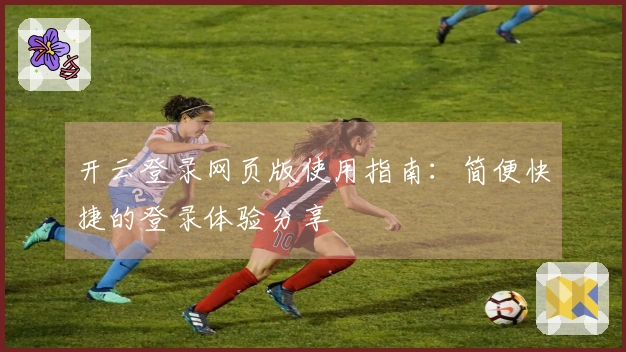 开云登录网页版使用指南：简便快捷的登录体验分享