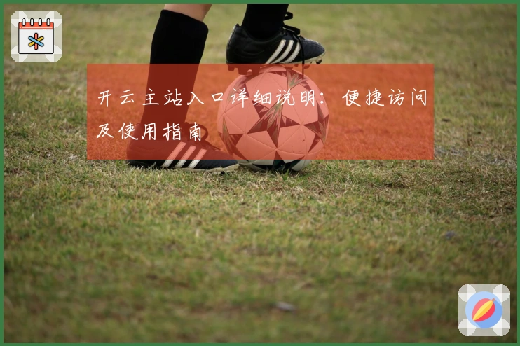 开云主站入口详细说明：便捷访问及使用指南