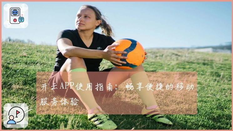 开云APP使用指南：畅享便捷的移动服务体验