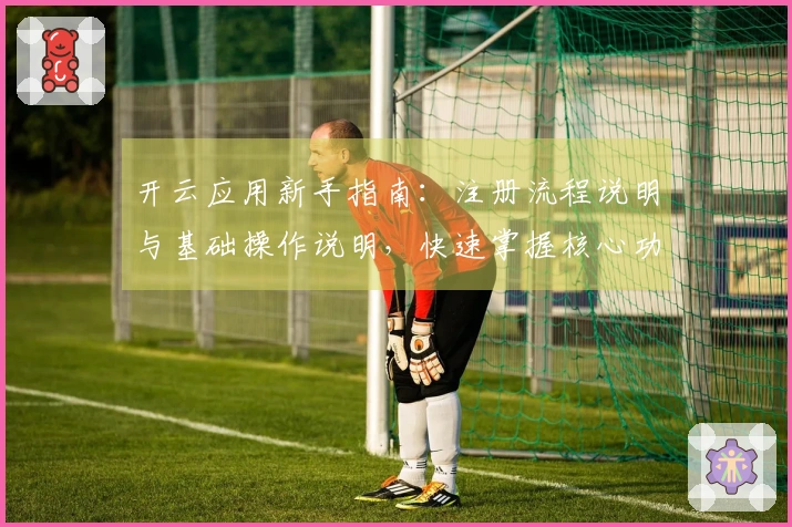 开云应用新手指南：注册流程说明与基础操作说明，快速掌握核心功能！