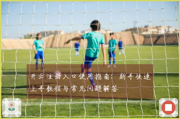 开云注册入口使用指南：新手快速上手教程与常见问题解答