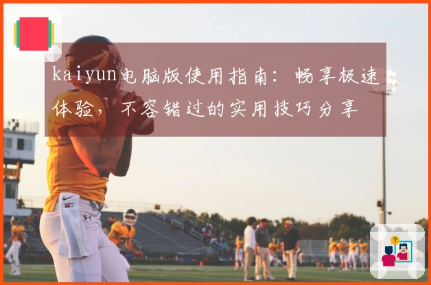 kaiyun电脑版使用指南：畅享极速体验，不容错过的实用技巧分享