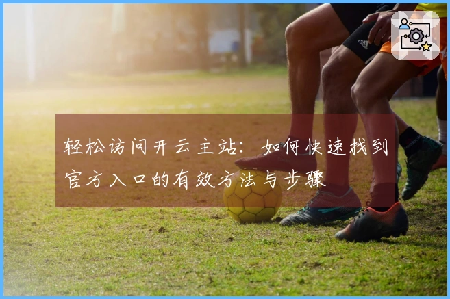 轻松访问开云主站：如何快速找到官方入口的有效方法与步骤