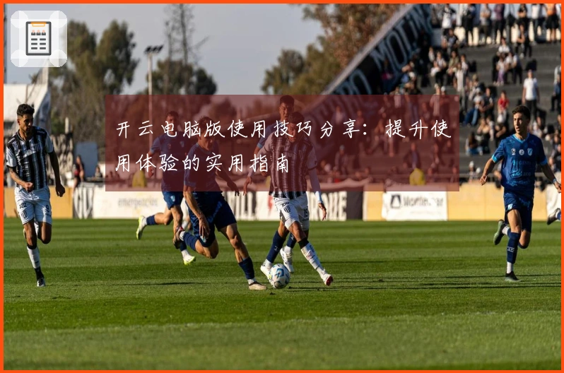 开云电脑版使用技巧分享：提升使用体验的实用指南