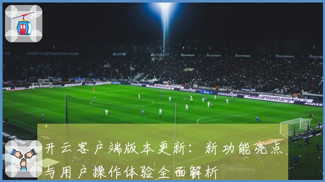 开云客户端版本更新：新功能亮点与用户操作体验全面解析