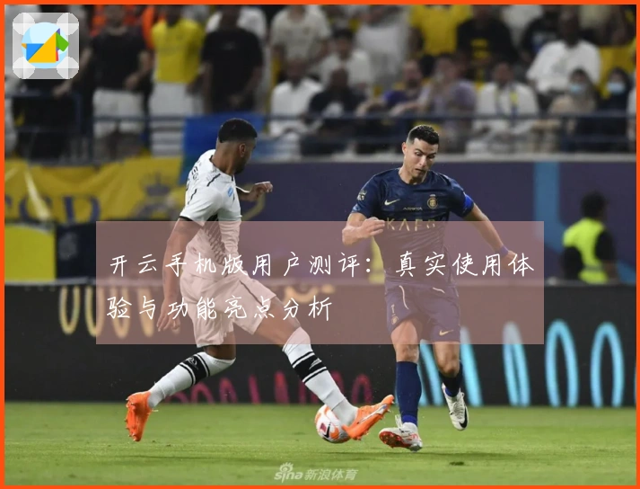 开云手机版用户测评：真实使用体验与功能亮点分析