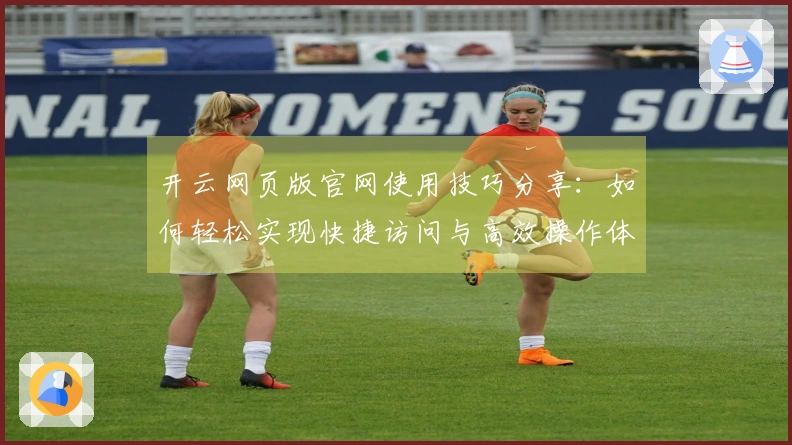 开云网页版官网使用技巧分享：如何轻松实现快捷访问与高效操作体验